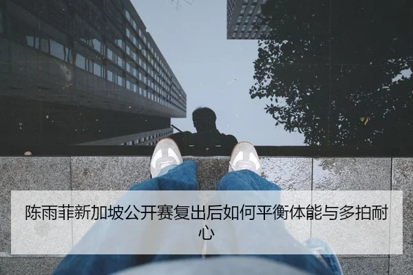 陈雨菲新加坡公开赛复出后如何平衡体能与多拍耐心