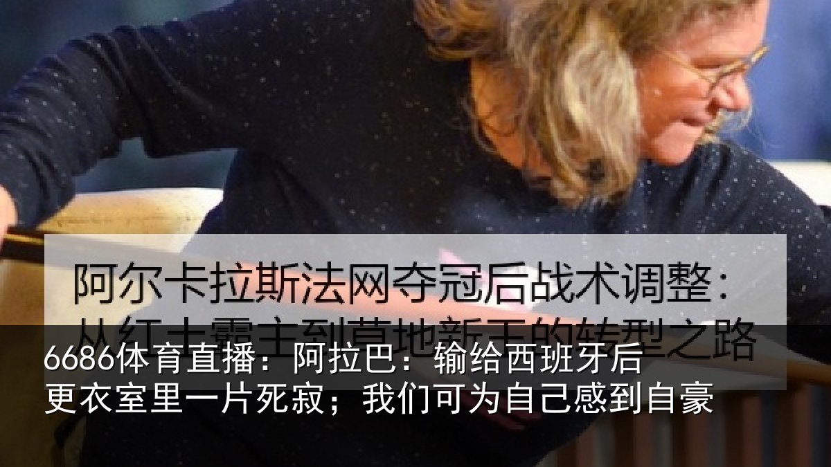 6686体育直播：阿拉巴：输给西班牙后更衣室里一片死寂；我们可为自己感到自豪
