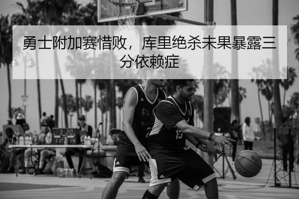 勇士附加赛惜败，库里绝杀未果暴露三分依赖症