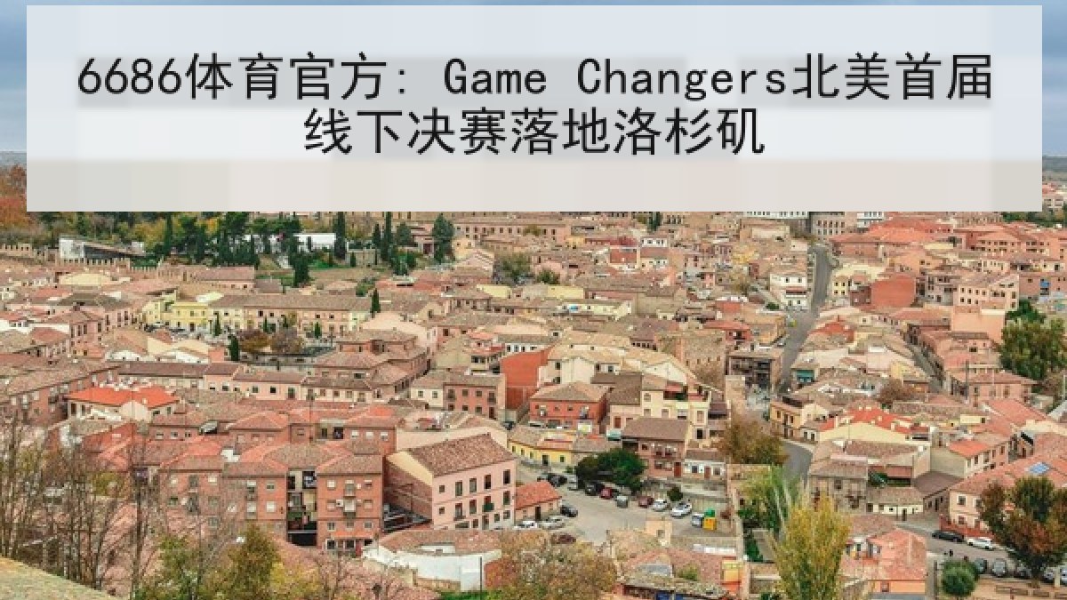 6686体育官方: Game Changers北美首届线下决赛落地洛杉矶