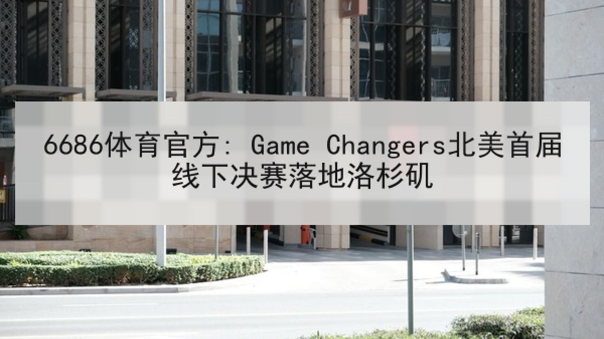6686体育官方: Game Changers北美首届线下决赛落地洛杉矶