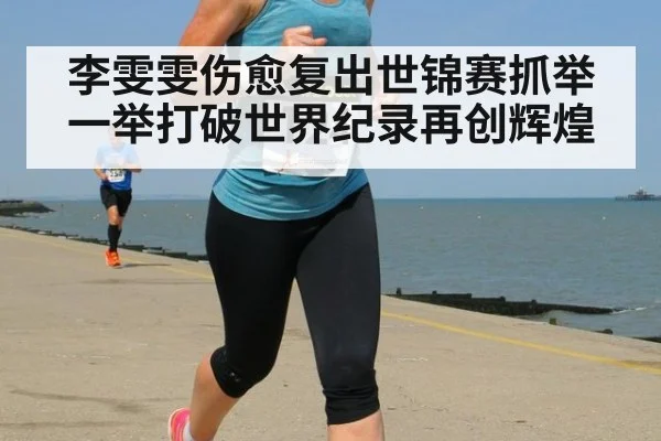 李雯雯伤愈复出世锦赛抓举一举打破世界纪录再创辉煌