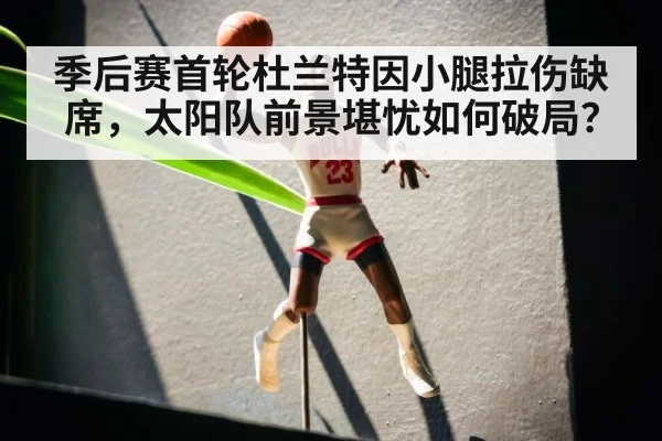 季后赛首轮杜兰特因小腿拉伤缺席，太阳队前景堪忧如何破局？