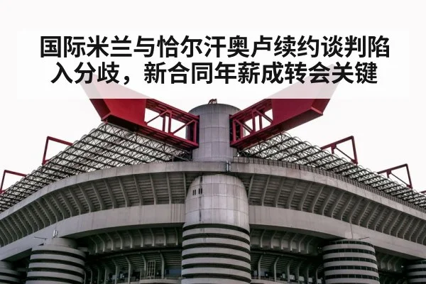 国际米兰与恰尔汗奥卢续约谈判陷入分歧，新合同年薪成转会关键