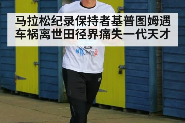 马拉松纪录保持者基普图姆遇车祸离世田径界痛失一代天才