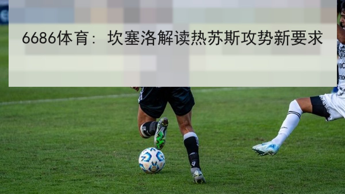 6686体育: 坎塞洛解读热苏斯攻势新要求