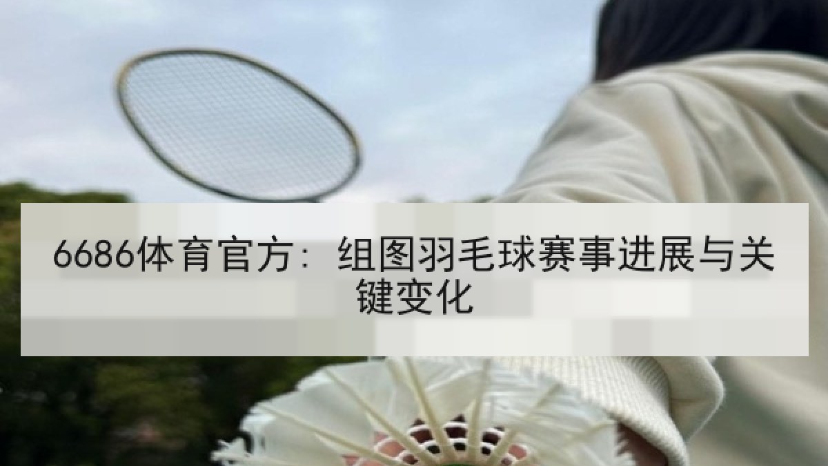 6686体育官方: 组图羽毛球赛事进展与关键变化